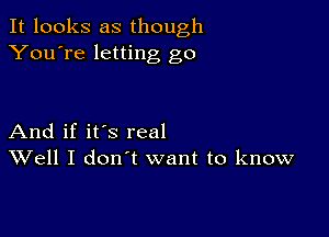 It looks as though
You're letting go

And if it's real
Well I don't want to know