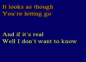 It looks as though
You're letting go

And if it's real
Well I don't want to know