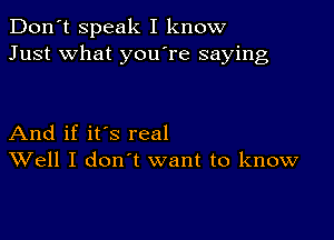 Don't speak I know
Just what you re saying

And if it's real
Well I don't want to know