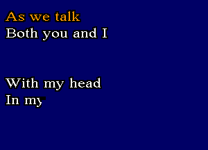 As we talk
Both you and I

XVith my head
In In)