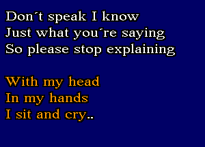 Don't speak I know
Just what youIre saying
So please stop explaining

XVith my head
In my hands
I sit and cry..