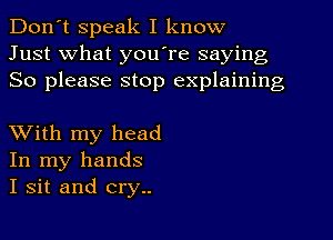 Don't speak I know
Just what youIre saying
So please stop explaining

XVith my head
In my hands
I sit and cry..