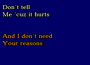 Don't tell
Me 'cuz it hurts

And I don t need
Your reasons