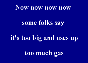 Now now 110W now

some folks say

I , I
It 5 too big and uses up

too much gas