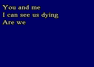 You and me
I can see us dying
Are we