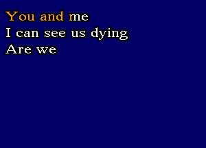 You and me
I can see us dying
Are we