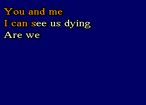 You and me
I can see us dying
Are we