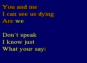 You and me

I can see us dying
Are we

Don't speak
I know just
What your sayi