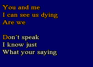 You and me

I can see us dying
Are we

Don't speak
I know just
What your saying