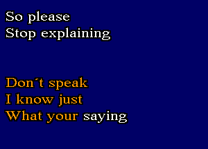 So please
Stop explaining

Don't speak
I know just
What your saying