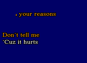 1 your reasons

Don't tell me
'Cuz it hurts