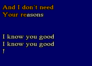 And I don't need
Your reasons

I know you good

I know you good
I