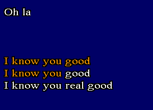 I know you good
I know you good
I know you real good