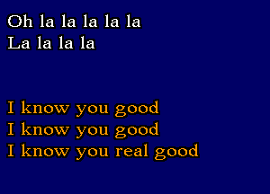 011 la la la la la
La la la la

I know you good
I know you good
I know you real good