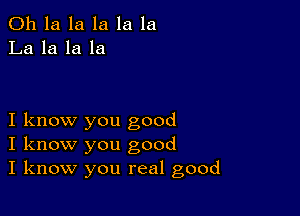 011 la la la la la
La la la la

I know you good
I know you good
I know you real good