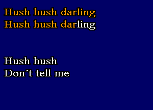 Hush hush darling
Hush hush darling

Hush hush
Don't tell me