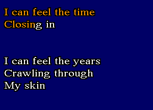 I can feel the time
Closing in

I can feel the years
Crawling through
IVIy skin