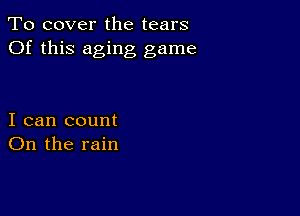 To cover the tears
Of this aging game

I can count
On the rain