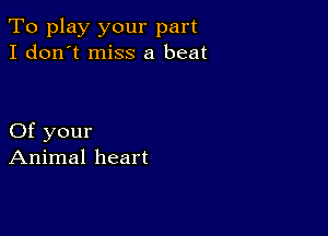 To play your part
I don't miss a beat

Of your
Animal heart