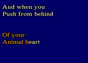 And when you
Push from behind

Of your
Animal heart