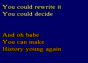 You could rewrite it
You could decide

And oh babe
You can make
History young again