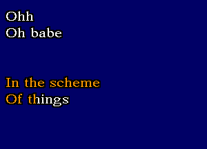 Ohh
Oh babe

In the scheme
Of things