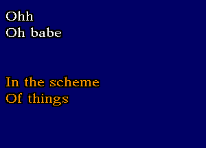 Ohh
Oh babe

In the scheme
Of things