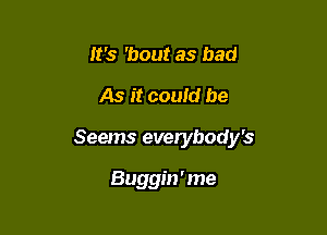 It's 'bout as bad
As it could be

Seems everybody's

Buggin ' me