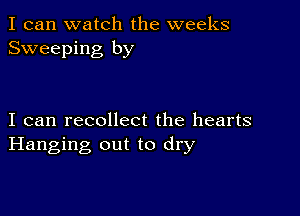 I can watch the weeks
Sweeping by

I can recollect the hearts
Hanging out to dry