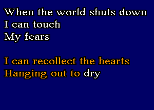 When the world shuts down
I can touch

My fears

I can recollect the hearts
Hanging out to dry