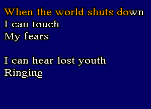 When the world shuts down
I can touch

My fears

I can hear lost youth
Ringing