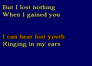 But I lost nothing
XVhen I gained you

I can hear lost youth
Ringing in my ears