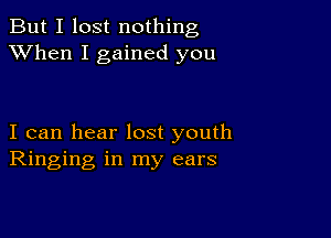 But I lost nothing
XVhen I gained you

I can hear lost youth
Ringing in my ears