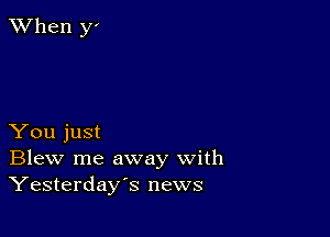 When y'

You just
Blew me away with
Yesterday's news