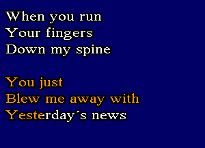 When you run
Your fingers
Down my spine

You just
Blew me away with
Yesterday's news