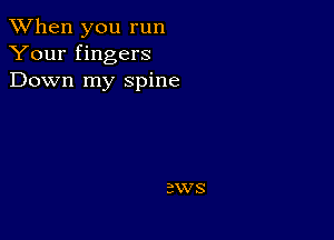 When you run
Your fingers
Down my spine