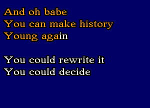 And oh babe
You can make history
Young again

You could rewrite it
You could decide