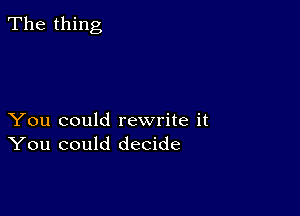 The thing

You could rewrite it
You could decide