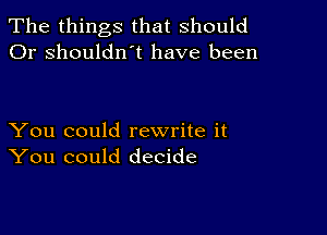 The things that should
Or shouldn't have been

You could rewrite it
You could decide