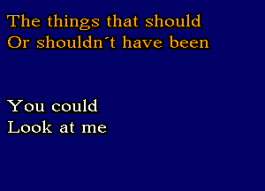 The things that should
Or shouldn't have been

You could
Look at me