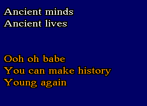 Ancient minds
Ancient lives

Ooh oh babe
You can make history
Young again