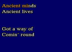 Ancient minds
Ancient lives

Got a way of
Comin' round