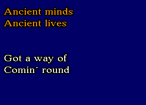 Ancient minds
Ancient lives

Got a way of
Comin' round