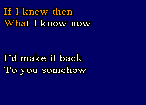 If I knew then
XVhat I know now

I d make it back
To you somehow