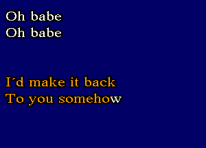 0h babe
Oh babe

I d make it back
To you somehow