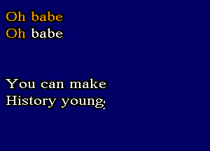 0h babe
Oh babe

You can make
History youngz