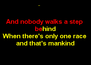 And nobody walks a step
behind

When there's only one race
and that's mankind