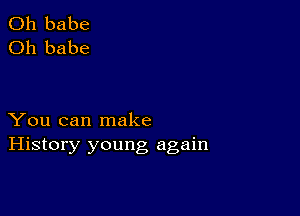 0h babe
Oh babe

You can make
History young again