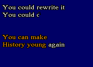 You could rewrite it
You could c

You can make
History young again