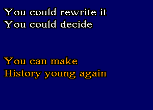 You could rewrite it
You could decide

You can make
History young again